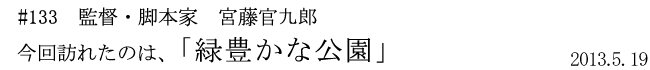 #133　監督・脚本家　宮藤官九郎　「緑豊かな公園」　2013年5月19日