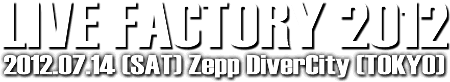 LIVE FACTORY 2012 [2012.07.14 (SAT) Zepp DiverCity]