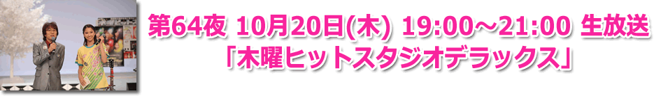第64夜 10月20日(木) 19:00〜21:00 生放送「木曜ヒットスタジオデラックス」