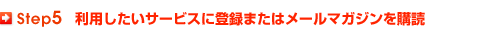 Step5 利用したいサービスに登録またはメールマガジンを購読