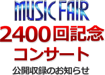 MUSIC FAIR 2400回記念コンサート 公開収録のお知らせ