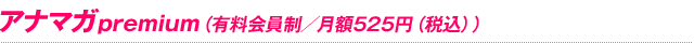アナマガpremium（有料会員制／月額525円（税込））