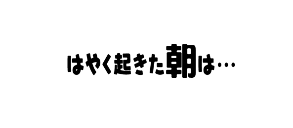 はやく起きた朝は…