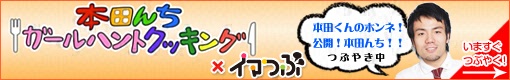 本田んちガールハントクッキング×イマつぶ　本田くんのホンネ！公開！本田んち！！つぶやき中　いますぐつぶやく！