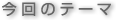 今回のテーマ