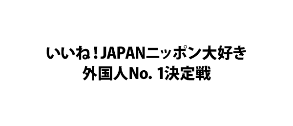 いいね！JAPANニッポン大好き外国人No．1決定戦