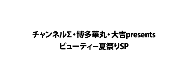 チャンネルΣ・博多華丸・大吉presents ビューティ－夏祭りSP