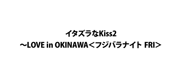 イタズラなKiss2～LOVE in OKINAWA＜フジバラナイト FRI＞