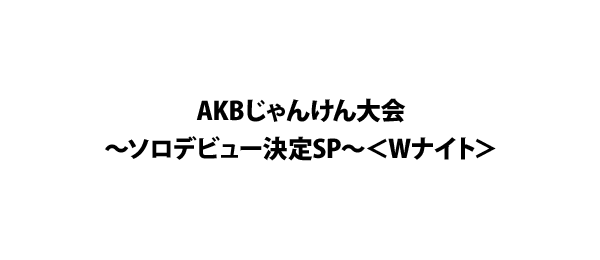 AKBじゃんけん大会～ソロデビュー決定SP～＜Wナイト＞