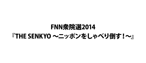 FNN衆院選2014『THE SENKYO ～ニッポンをしゃべり倒す！～』