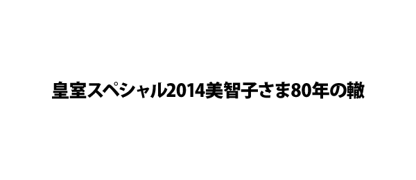 皇室スペシャル2014美智子さま80年の轍