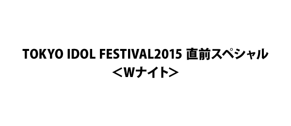 TOKYO IDOL FESTIVAL2015 直前スペシャル＜Wナイト＞