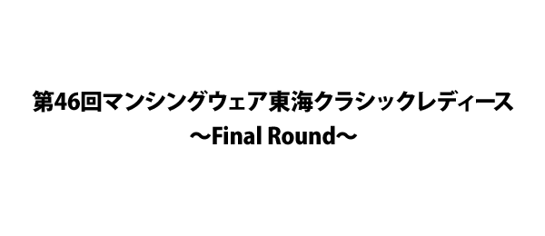 第46回マンシングウェア東海クラシックレディース～Final Round～
