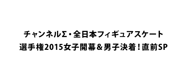 チャンネルΣ・全日本フィギュアスケート選手権2015女子開幕＆男子決着！直前SP