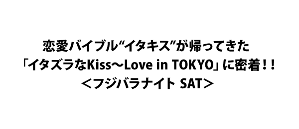 恋愛バイブル“イタキス”が帰ってきた 「イタズラなKiss～Love in TOKYO」に密着！！＜フジバラナイト SAT＞