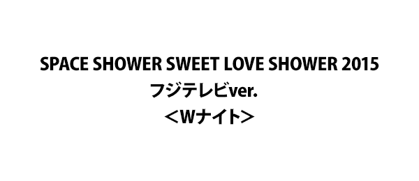 SPACE SHOWER SWEET LOVE SHOWER 2015 フジテレビver．＜Wナイト＞