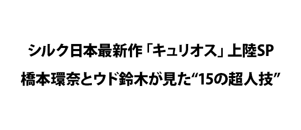 シルク日本最新作「キュリオス」上陸SP橋本環奈とウド鈴木が見た“15の超人技”