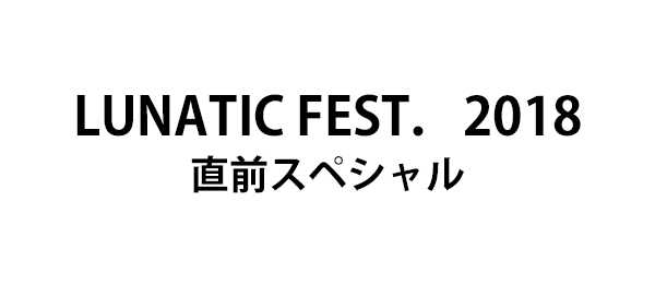 LUNATIC FEST．2018直前スペシャル