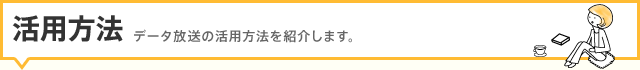 活用方法:データ放送の活用方法を紹介します。