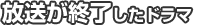 放送が終了したドラマ