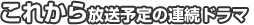 これから放送予定の連続ドラマ