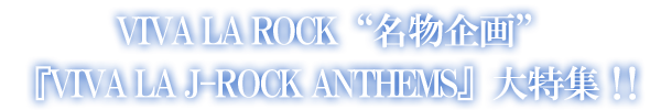 VIVA LA ROCK名物企画『VIVA LA J-ROCK ANTHEMS』大特集！！
