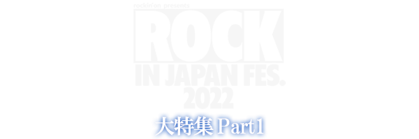 ROCK IN JAPAN FESTIVAL 2022 大特集 Part1