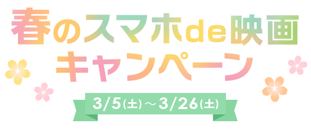 春のスマホde映画キャンペーン 3/5(土)～3/26(土)