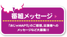 番組メッセージ　「おじゃマップ」のご感想、出演者へのメッセージなど大募集！！