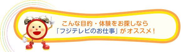 こんな目的・体験をお探しなら「フジテレビのお仕事」がオススメ!