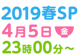 2019春SP 4月5日(金) 23時00分〜