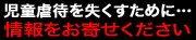 児童虐待を失くすために…情報をお寄せください