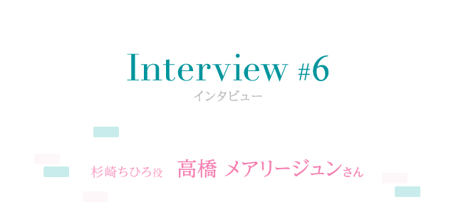 Interview #6 杉崎ちひろ役 高橋 メアリージュンさん