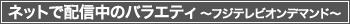 ネットで配信中のバラエティ ～フジテレビオンデマンド～