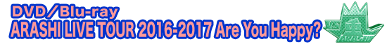 ARASHI LIVE TOUR 2016-2017 Are You Happy?