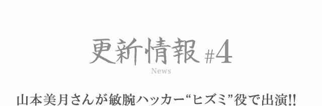 更新情報#4 山本美月さんが敏腕ハッカー“ヒズミ”役で出演!!