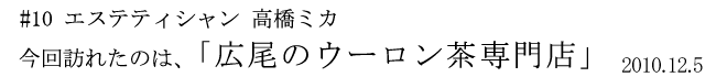 #10 エステティシャン 高橋ミカ 今回訪れたのは、「広尾のウーロン茶専門店」 2010年12月5日