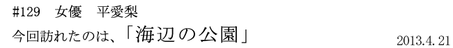 #129 女優 平愛梨 「海辺の公園」 2013年4月21日