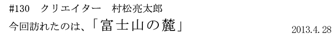 #129　クリエイター　村松亮太郎　「富士山の麓」　2013年4月28日