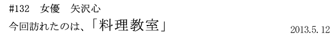#132 女優 矢沢心 「料理教室」 2013年5月12日