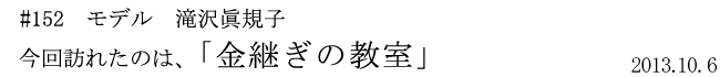 #152 モデル 滝沢眞規子 今回訪れたのは、「金継ぎの教室」 2013年10月6日