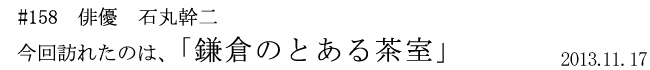 #158 俳優 石丸幹二 今回訪れたのは、「鎌倉のとある茶室」 2013年11月17日