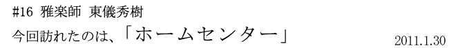 #16 雅楽師 東儀秀樹 今回訪れたのは、「ホームセンター」 2011年1月30日