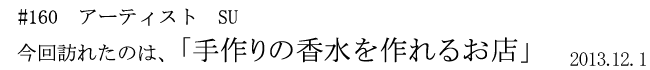 #160 アーティスト SU 今回訪れたのは、「手作りの香水を作れるお店」 2013年12月1日