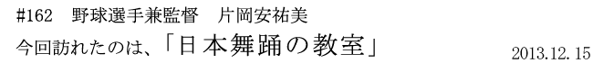 #162　野球選手兼監督　片岡安祐美　今回訪れたのは、「日本舞踊の教室」　2013年12月15日