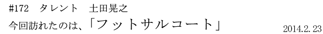 #172 タレント 土田晃之 今回訪れたのは、「フットサルコート」 2014年2月23日