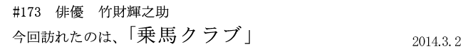 #173　俳優　竹財輝之助　今回訪れたのは、「乗馬クラブ」　2014年3月2日