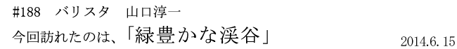 #188 バリスタ 山口淳一 今回訪れたのは、「緑豊かな渓谷」 2014年6月15日