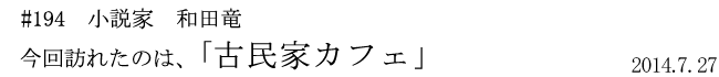 #194 小説家 和田竜 今回訪れたのは、「古民家カフェ」 2014年7月27日