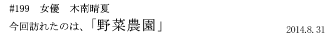 #199　女優　木南晴夏　今回訪れたのは、「野菜農園」　2014年8月31日